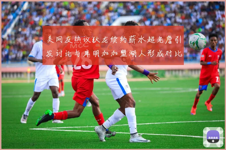 美网友热议狄龙续约薪水超老詹引发讨论与库明加加盟湖人形成对比