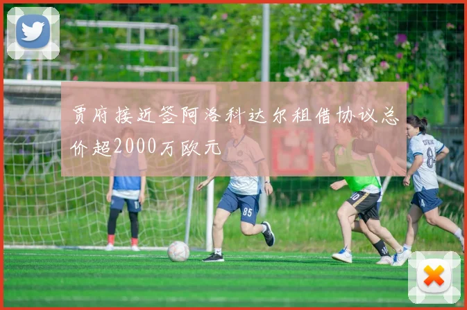 贾府接近签阿洛科达尔租借协议总价超2000万欧元