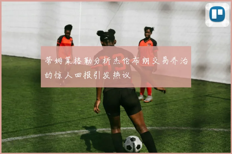 蒂姆莱格勒分析杰伦布朗交易乔治的惊人回报引发热议