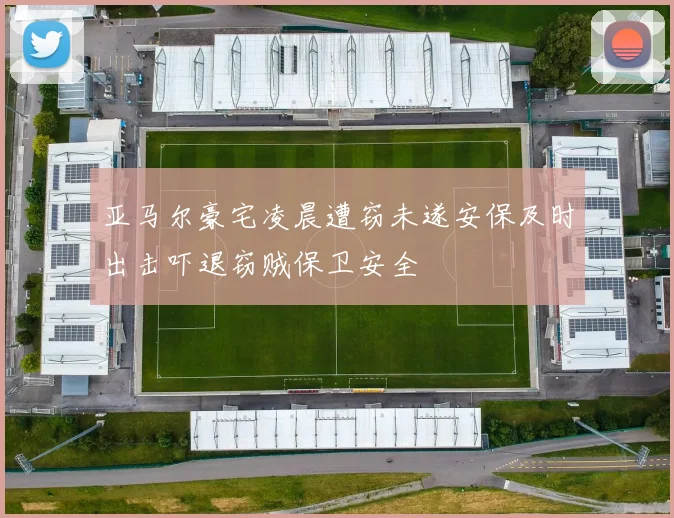 亚马尔豪宅凌晨遭窃未遂安保及时出击吓退窃贼保卫安全